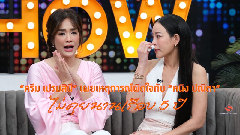  “ครีม เปรมสินี” เผยเหตุการณ์ผิดใจกับ หนิง ปณิตา ไม่คุยนานเกือบ 5 ปี 