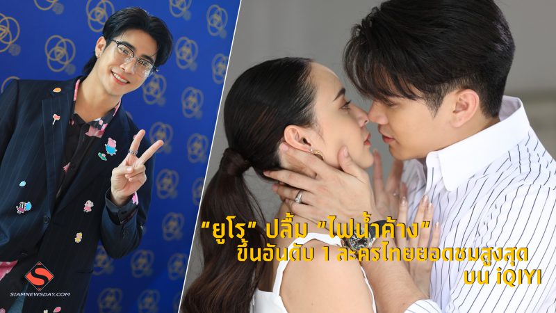 “ยูโร” ปลื้ม “ไฟน้ำค้าง” ขึ้นอันดับ 1 ละครไทยยอดชมสูงสุด บน iQIYI