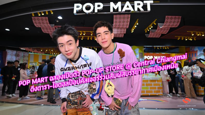 POP MART ฉลองเปิดตัว POP-UP STORE @ Central Chiangmai ดึงดารา-ไอดอลป๊อปคัลเจอร์ร่วมสัมผัสบรรยากาศเมืองเหนือ